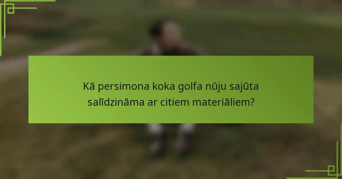 Kā persimona koka golfa nūju sajūta salīdzināma ar citiem materiāliem?
