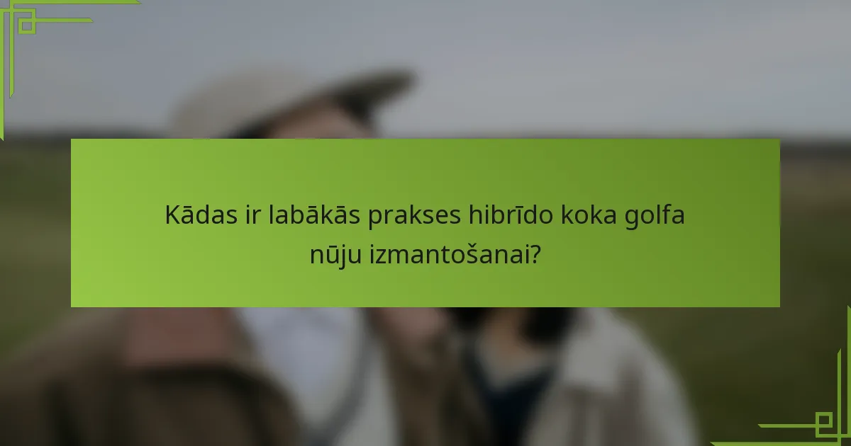 Kādas ir labākās prakses hibrīdo koka golfa nūju izmantošanai?