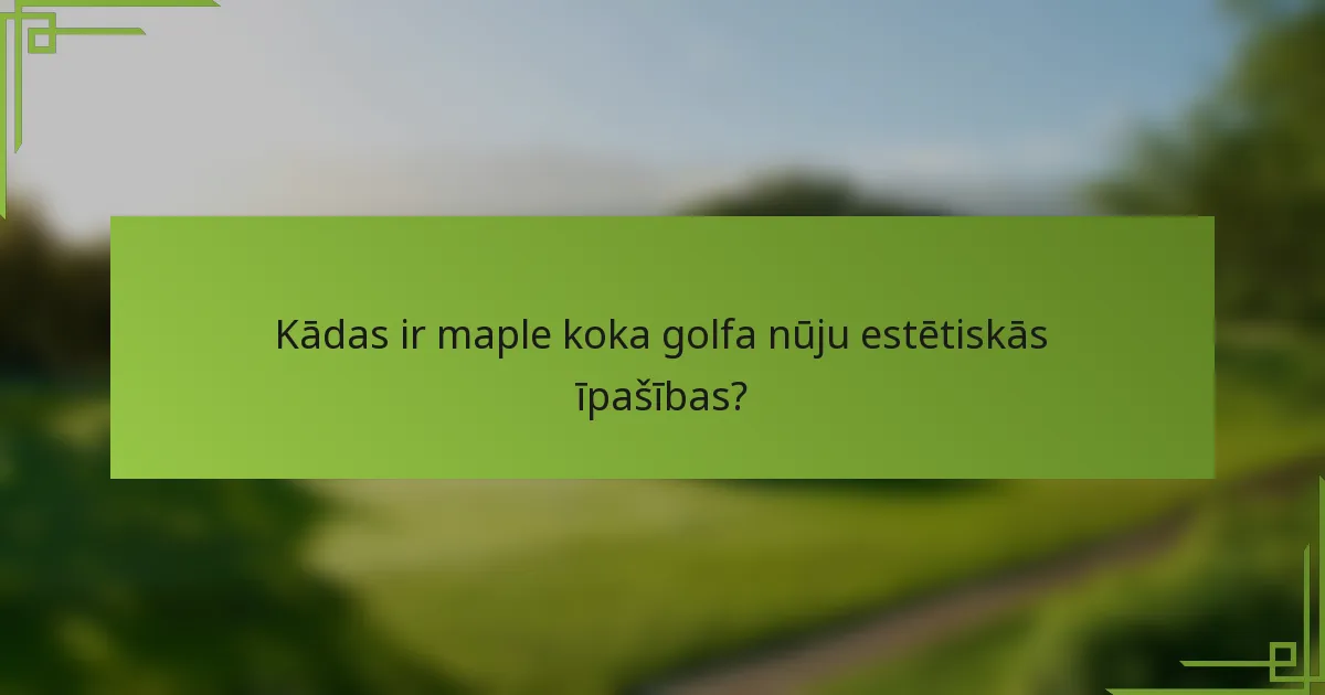 Kādas ir maple koka golfa nūju estētiskās īpašības?