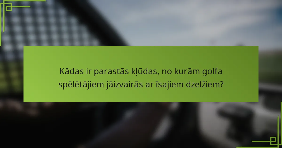Kādas ir parastās kļūdas, no kurām golfa spēlētājiem jāizvairās ar īsajiem dzelžiem?