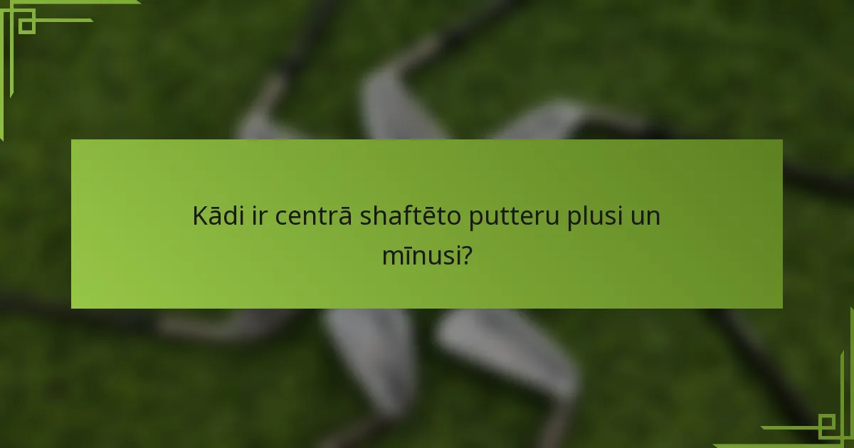 Kādi ir centrā shaftēto putteru plusi un mīnusi?