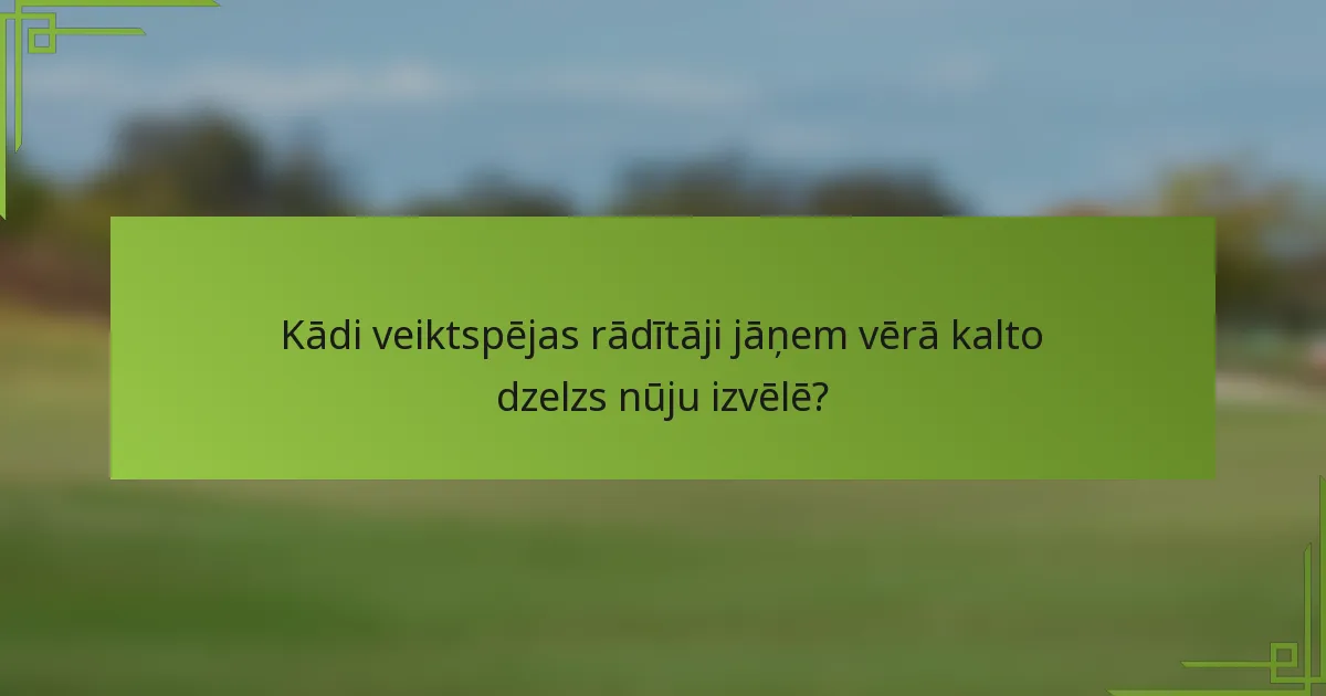 Kādi veiktspējas rādītāji jāņem vērā kalto dzelzs nūju izvēlē?