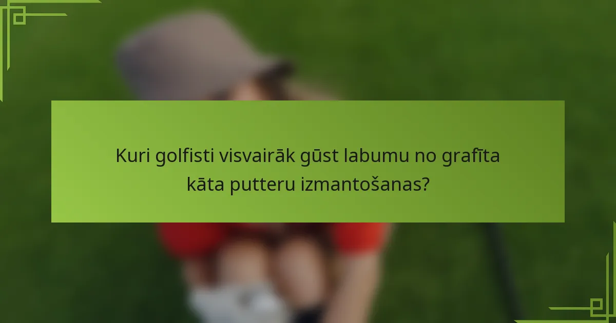 Kuri golfisti visvairāk gūst labumu no grafīta kāta putteru izmantošanas?