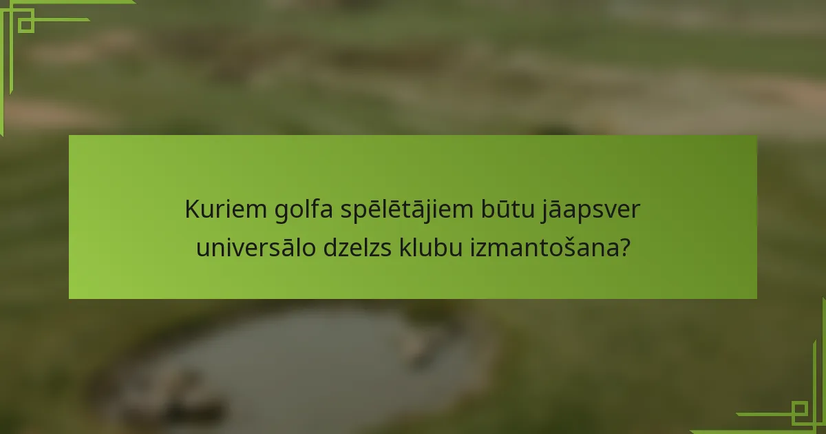 Kuriem golfa spēlētājiem būtu jāapsver universālo dzelzs klubu izmantošana?